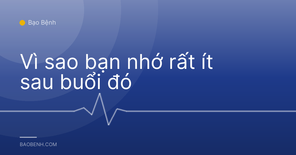 Vì sao bạn nhớ rất ít sau buổi đó