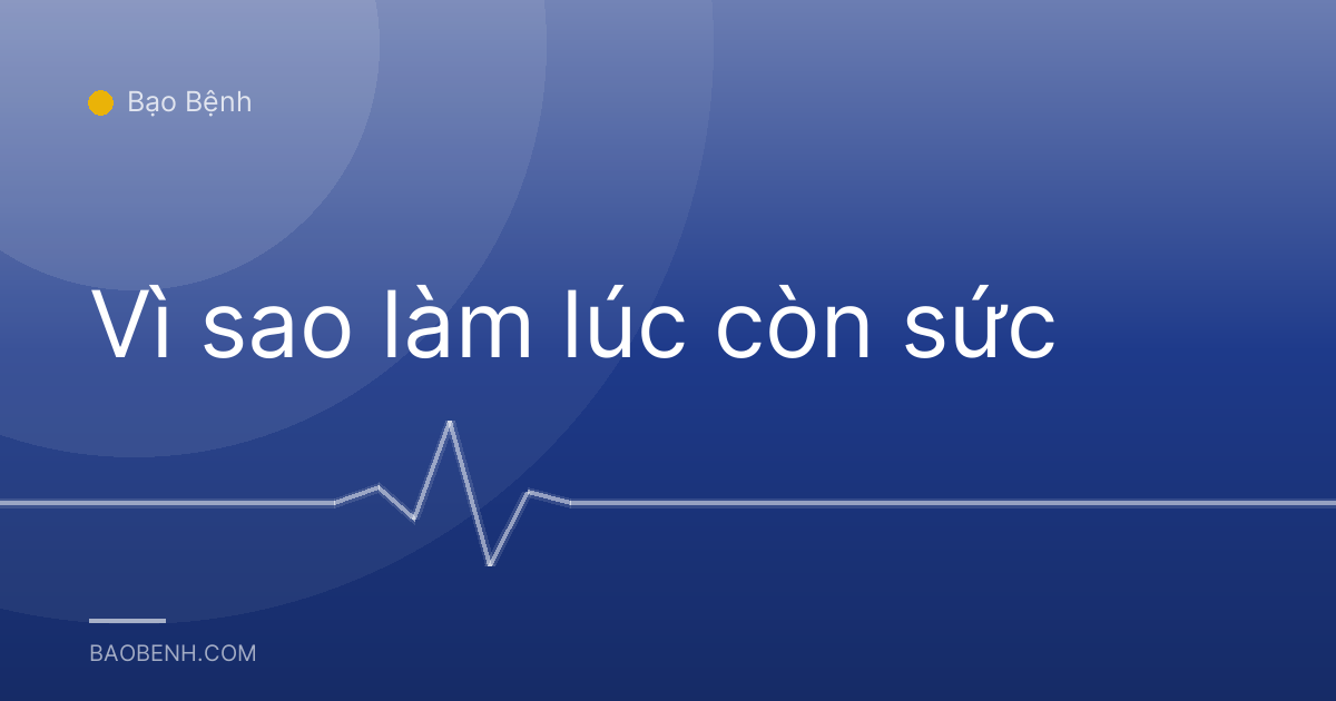 Vì sao làm lúc còn sức